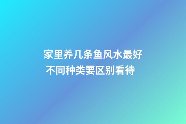 家里养几条鱼风水最好 不同种类要区别看待
